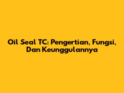 Oil Seal TC: Pengertian, Fungsi, Dan Keunggulannya