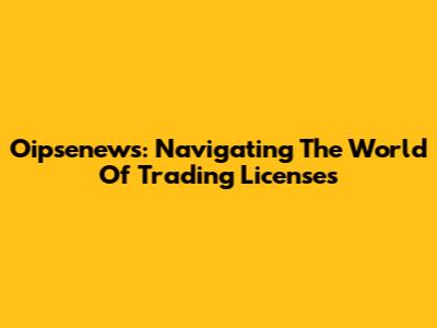 Oipsenews: Navigating The World Of Trading Licenses