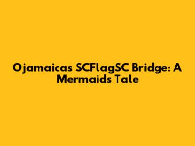 Ojamaica's SCFlagSC Bridge: A Mermaid's Tale