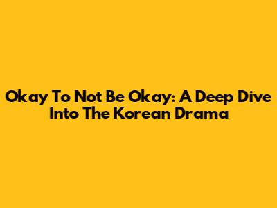 Okay To Not Be Okay: A Deep Dive Into The Korean Drama
