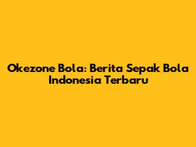 Okezone Bola: Berita Sepak Bola Indonesia Terbaru