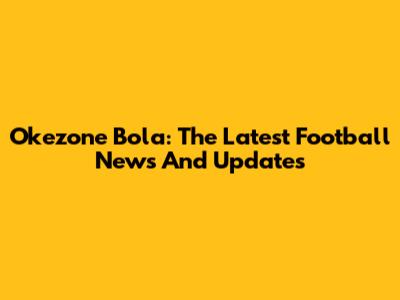 Okezone Bola: The Latest Football News And Updates