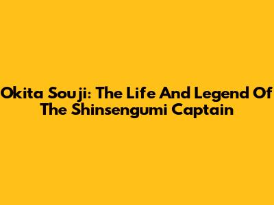 Okita Souji: The Life And Legend Of The Shinsengumi Captain