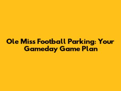 Ole Miss Football Parking: Your Gameday Game Plan