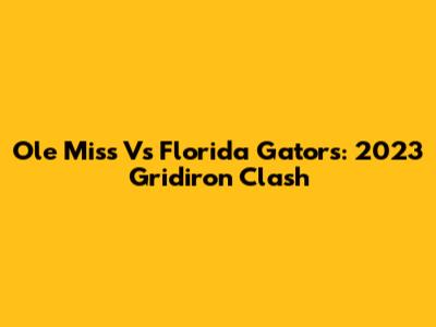 Ole Miss Vs Florida Gators: 2023 Gridiron Clash