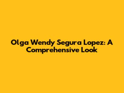 Olga Wendy Segura Lopez: A Comprehensive Look