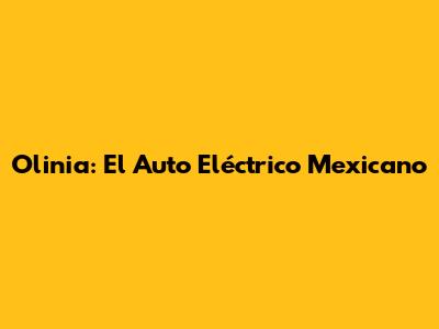 Olinia: El Auto Eléctrico Mexicano
