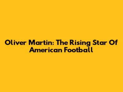 Oliver Martin: The Rising Star Of American Football