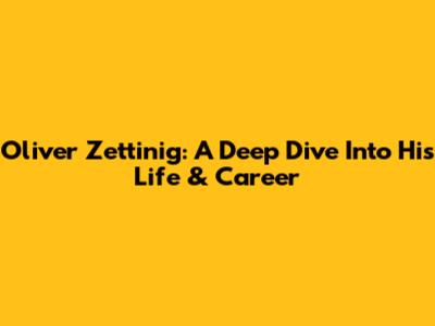 Oliver Zettinig: A Deep Dive Into His Life & Career