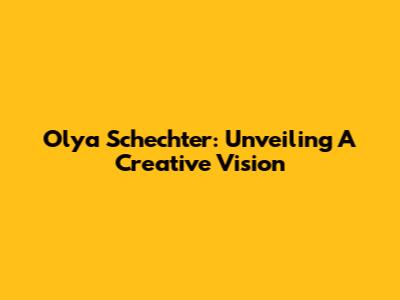 Olya Schechter: Unveiling A Creative Vision