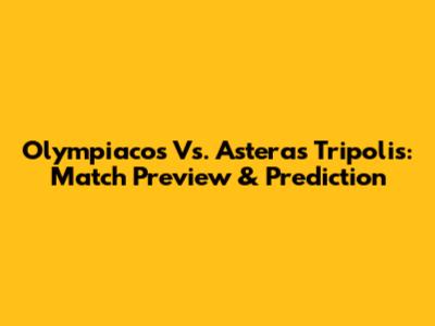 Olympiacos Vs. Asteras Tripolis: Match Preview & Prediction