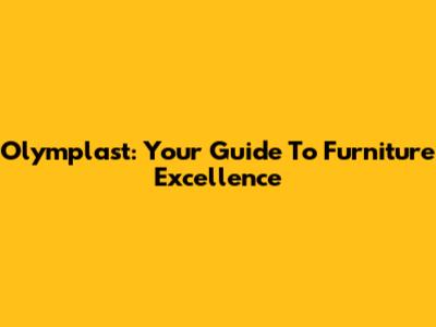 Olymplast: Your Guide To Furniture Excellence