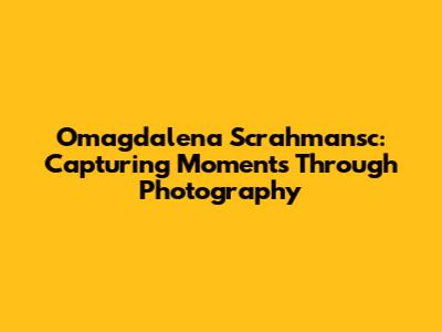 Omagdalena Scrahmansc: Capturing Moments Through Photography