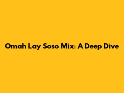 Omah Lay Soso Mix: A Deep Dive
