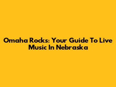 Omaha Rocks: Your Guide To Live Music In Nebraska