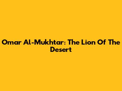 Omar Al-Mukhtar: The Lion Of The Desert
