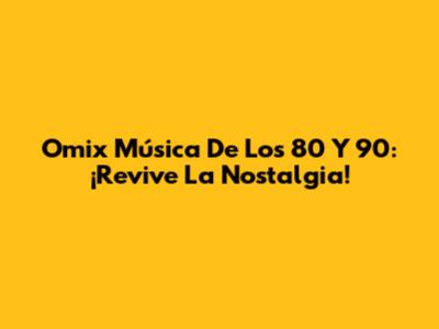 Omix Música De Los 80 Y 90: ¡Revive La Nostalgia!