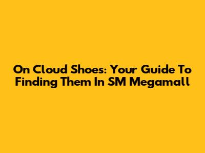 On Cloud Shoes: Your Guide To Finding Them In SM Megamall