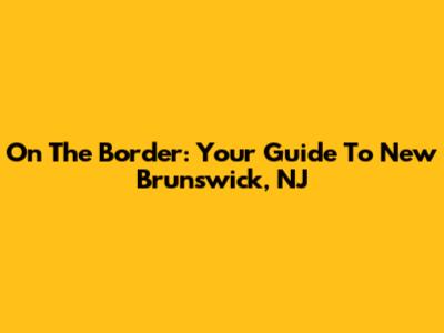 On The Border: Your Guide To New Brunswick, NJ