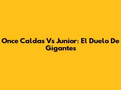 Once Caldas Vs Junior: El Duelo De Gigantes