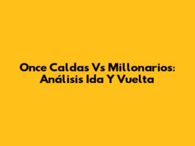 Once Caldas Vs Millonarios: Análisis Ida Y Vuelta