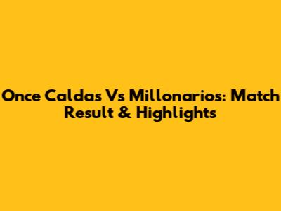 Once Caldas Vs Millonarios: Match Result & Highlights