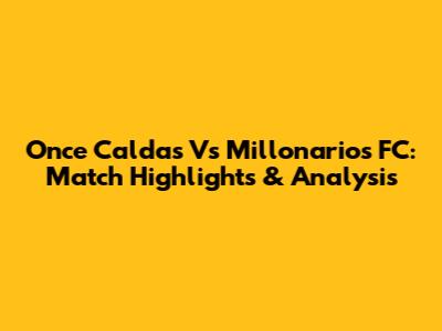 Once Caldas Vs Millonarios FC: Match Highlights & Analysis