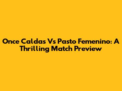 Once Caldas Vs Pasto Femenino: A Thrilling Match Preview