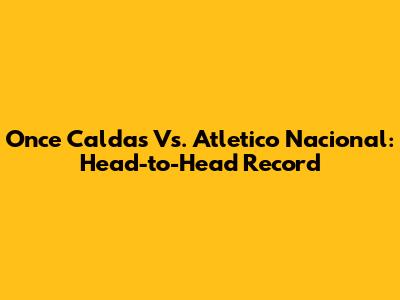 Once Caldas Vs. Atletico Nacional: Head-to-Head Record