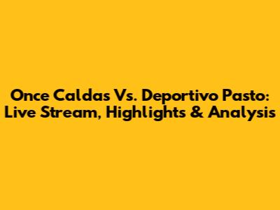 Once Caldas Vs. Deportivo Pasto: Live Stream, Highlights & Analysis