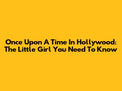 Once Upon A Time In Hollywood: The Little Girl You Need To Know