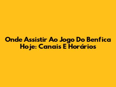 Onde Assistir Ao Jogo Do Benfica Hoje: Canais E Horários