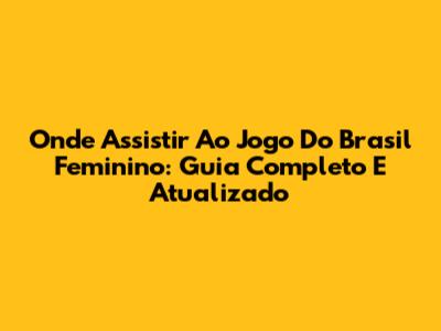 Onde Assistir Ao Jogo Do Brasil Feminino: Guia Completo E Atualizado