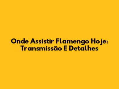 Onde Assistir Flamengo Hoje: Transmissão E Detalhes