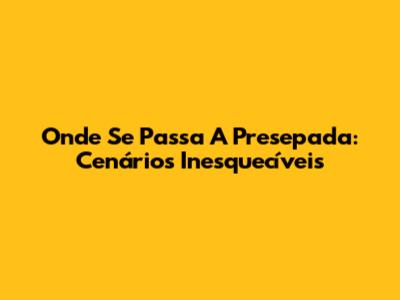 Onde Se Passa "A Presepada": Cenários Inesquecíveis
