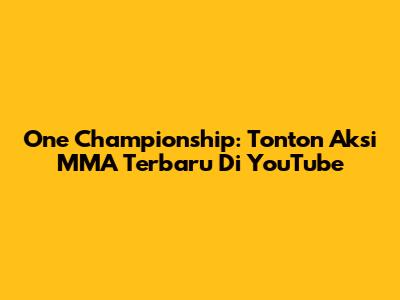 One Championship: Tonton Aksi MMA Terbaru Di YouTube