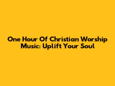 One Hour Of Christian Worship Music: Uplift Your Soul