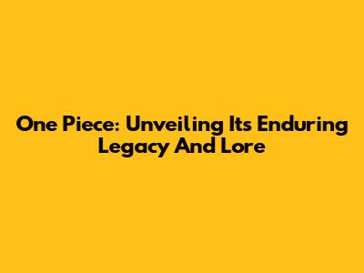 One Piece: Unveiling Its Enduring Legacy And Lore