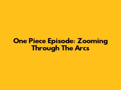 One Piece Episode: Zooming Through The Arcs