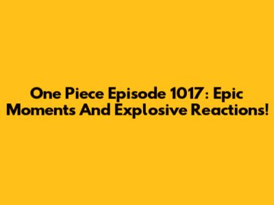 One Piece Episode 1017: Epic Moments And Explosive Reactions!