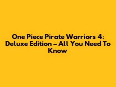 One Piece Pirate Warriors 4: Deluxe Edition – All You Need To Know