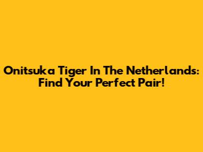 Onitsuka Tiger In The Netherlands: Find Your Perfect Pair!