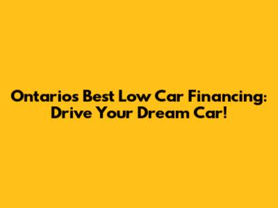 Ontario's Best Low Car Financing: Drive Your Dream Car!