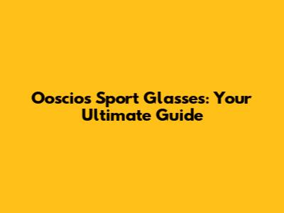 Ooscios Sport Glasses: Your Ultimate Guide