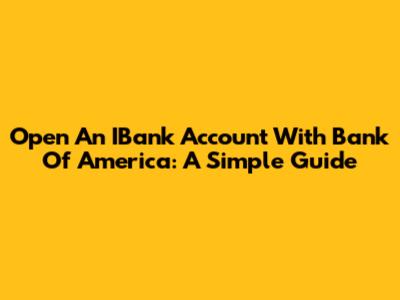 Open An IBank Account With Bank Of America: A Simple Guide