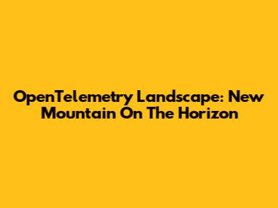 OpenTelemetry Landscape: New Mountain On The Horizon