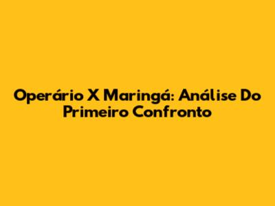 Operário X Maringá: Análise Do Primeiro Confronto