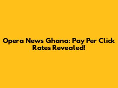 Opera News Ghana: Pay Per Click Rates Revealed!
