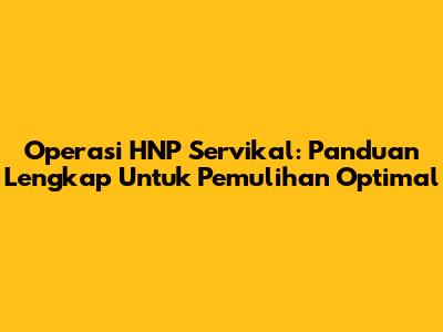 Operasi HNP Servikal: Panduan Lengkap Untuk Pemulihan Optimal