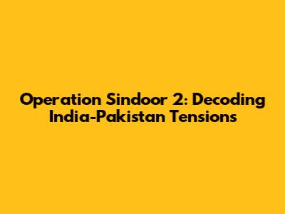 Operation Sindoor 2: Decoding India-Pakistan Tensions